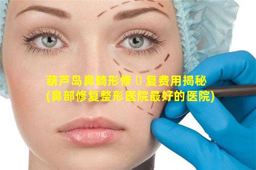 葫芦岛鼻畸形修 ☘ 复费用揭秘(鼻部修复整形医院最好的医院)